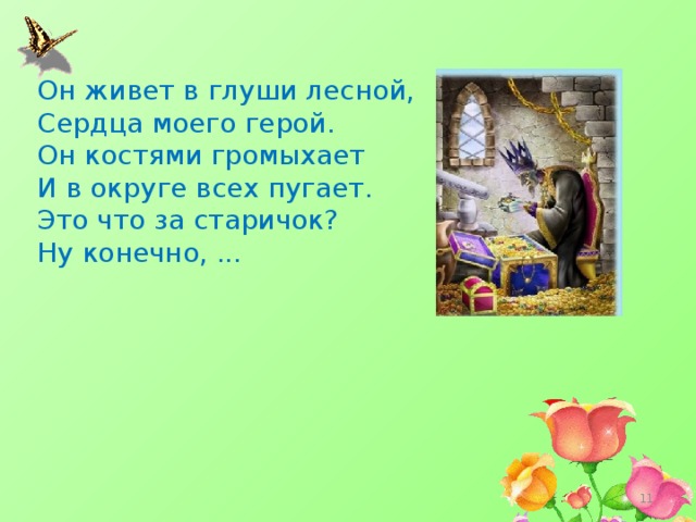 Он живет в глуши лесной,  Сердца моего герой.  Он костями громыхает  И в округе всех пугает.  Это что за старичок?  Ну конечно, ...  