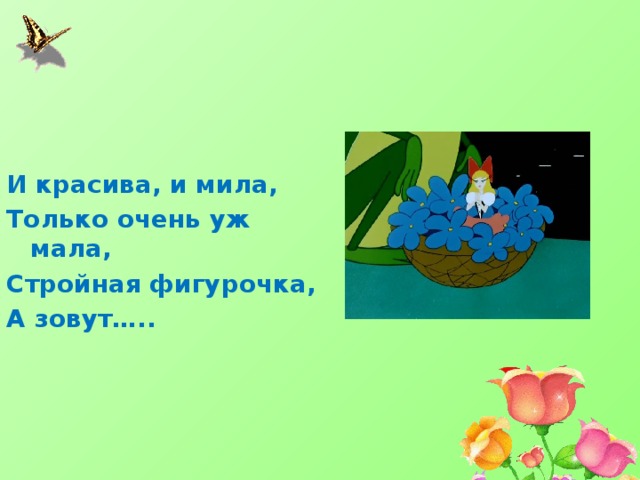 И красива, и мила, Только очень уж мала, Стройная фигурочка, А зовут….. 