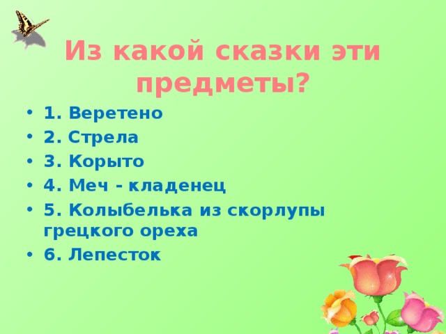 Из какой сказки эти предметы? 1. Веретено 2. Стрела 3. Корыто 4. Меч - кладенец 5. Колыбелька из скорлупы грецкого ореха 6. Лепесток 