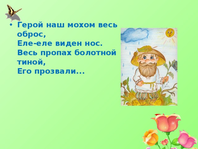 Герой наш мохом весь оброс,  Еле-еле виден нос.  Весь пропах болотной тиной,  Его прозвали...   