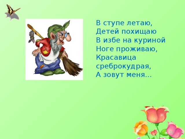 В ступе летаю, Детей похищаю В избе на куриной Ноге проживаю, Красавица среброкудрая, А зовут меня...  