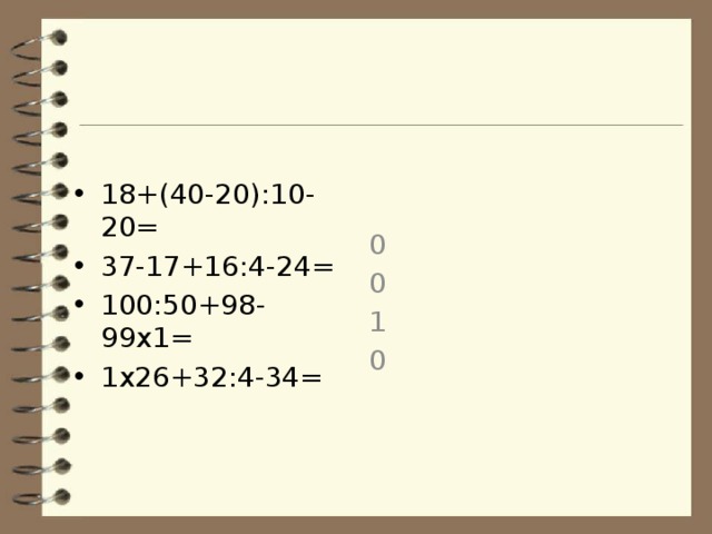 0 0 1 0 18+(40-20):10-20= 37-17+16:4-24= 100:50+98-99х1= 1х26+32:4-34= 