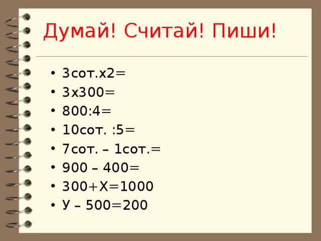 Думай! Считай! Пиши! 3сот.х2= 3х300= 800:4= 10сот. :5= 7сот. – 1сот.= 900 – 400= 300+Х=1000 У – 500=200 