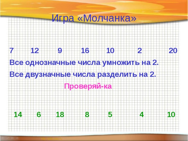 Игра «Молчанка»  7        12         9         16        10           2             20 Все однозначные числа умножить на 2. Все двузначные числа разделить на 2.  Проверяй-ка   14      6       18        8       5         4       10  