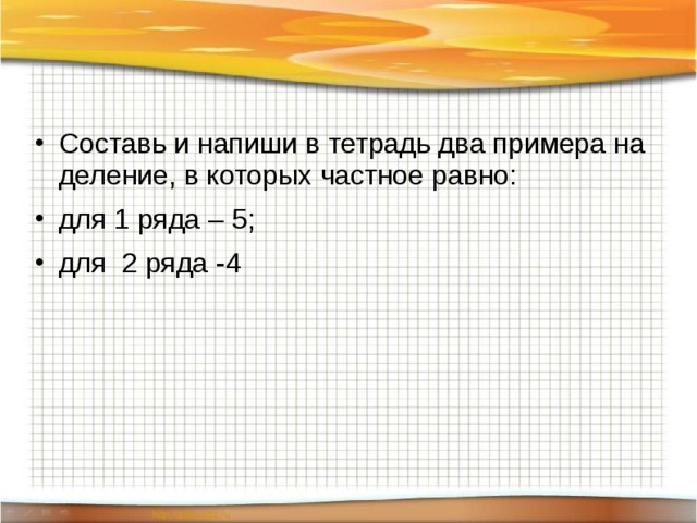 Составь и напиши в тетрадь два примера на деление, в которых частное равно: для 1 ряда – 5; для 2 ряда -4 