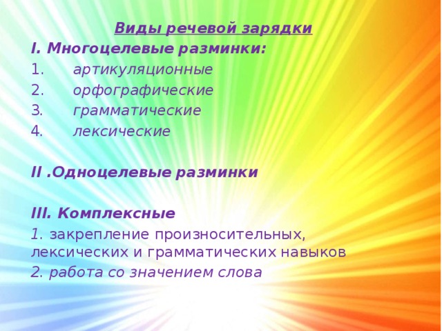 Виды речевой зарядки  I. Многоцелевые разминки: 1.      артикуляционные  2.      орфографические     3 .      грамматические  4 .      лексические   II .Одноцелевые разминки  III. Комплексные  1. закрепление произносительных, лексических и грамматических навыков   2. работа со значением слова      