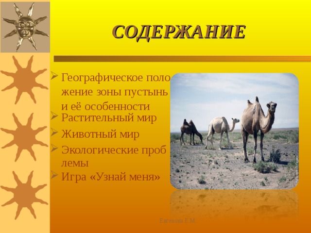 СОДЕРЖАНИЕ Географическое положение зоны пустынь и её особенности Растительный мир Животный мир Экологические проблемы Игра «Узнай меня» Евгенова Е.М. 