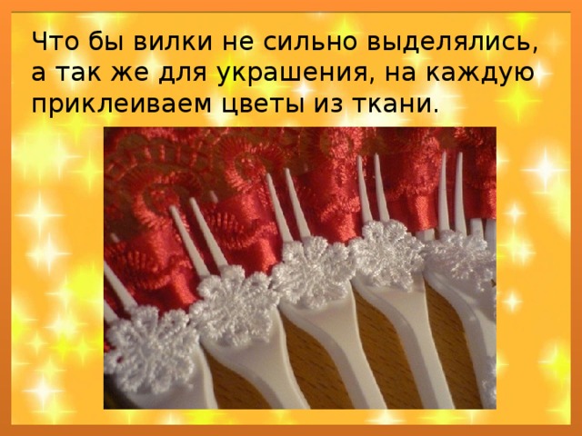 Что бы вилки не сильно выделялись, а так же для украшения, на каждую приклеиваем цветы из ткани. 