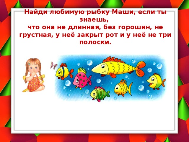 Найди любимую рыбку Маши, если ты знаешь,  что она не длинная, без горошин, не грустная, у неё закрыт рот и у неё не три полоски. 