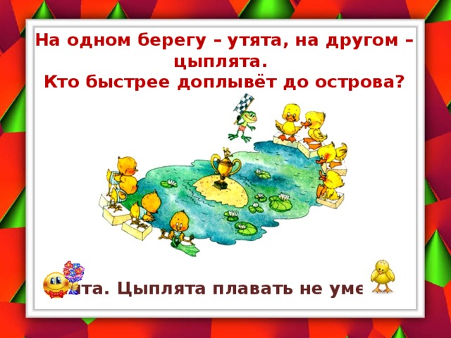 На одном берегу – утята, на другом – цыплята.  Кто быстрее доплывёт до острова? Утята. Цыплята плавать не умеют. 