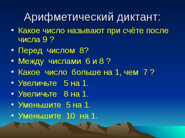 Арифметический диктант: Какое число называют при счёте после числа 9 ? Перед числом 8? Между числами 6 и 8 ? Какое число больше на 1, чем 7 ? Увеличьте 5 на 1. Увеличьте 8 на 1. Уменьшите 5 на 1. Уменьшите 10 на 1. 