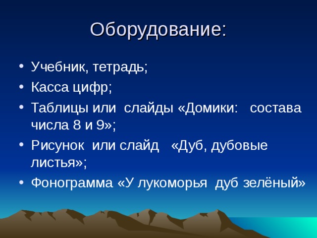 Оборудование: Учебник, тетрадь; Касса цифр; Таблицы или слайды «Домики: состава числа 8 и 9»; Рисунок или слайд «Дуб, дубовые листья»; Фонограмма «У лукоморья дуб зелёный» 