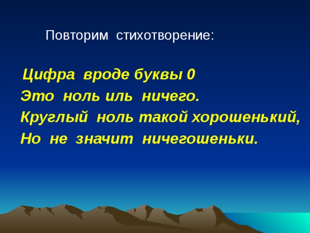  Повторим стихотворение:  Цифра вроде буквы 0  Это ноль иль ничего.  Круглый ноль такой хорошенький,  Но не значит ничегошеньки.   