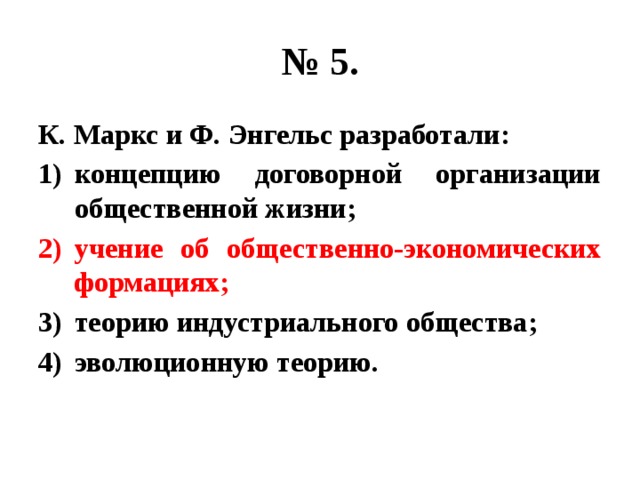 № 5. К. Маркс и Ф. Энгельс разработали: концепцию договорной организации общественной жизни; учение об общественно-экономических формациях; теорию индустриального общества; эволюционную теорию. 