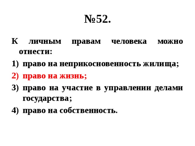 № 52. К личным правам человека можно отнести: право на неприкосновенность жилища; право на жизнь; право на участие в управлении делами государства; право на собственность. 