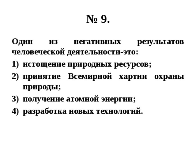 № 9. Один из негативных результатов человеческой деятельности-это: истощение природных ресурсов; принятие Всемирной хартии охраны природы; получение атомной энергии; разработка новых технологий. 