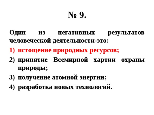 № 9. Один из негативных результатов человеческой деятельности-это: истощение природных ресурсов; принятие Всемирной хартии охраны природы; получение атомной энергии; разработка новых технологий. 