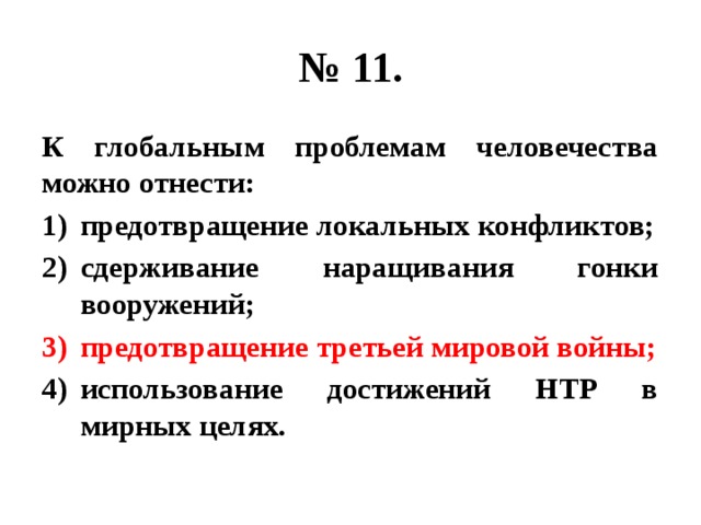 № 11. К глобальным проблемам человечества можно отнести: предотвращение локальных конфликтов; сдерживание наращивания гонки вооружений; предотвращение третьей мировой войны; использование достижений НТР в мирных целях. 