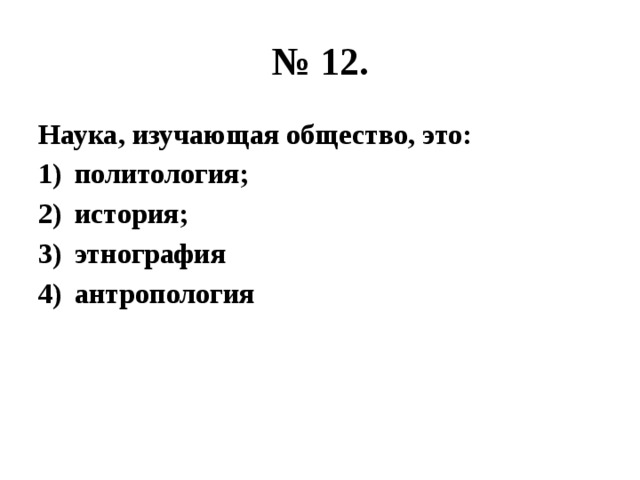 № 12. Наука, изучающая общество, это: политология; история; этнография антропология 