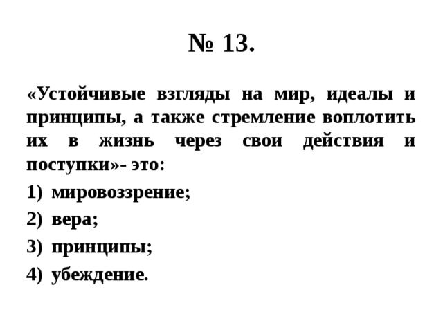 № 13. «Устойчивые взгляды на мир, идеалы и принципы, а также стремление воплотить их в жизнь через свои действия и поступки»- это: мировоззрение; вера; принципы; убеждение. 