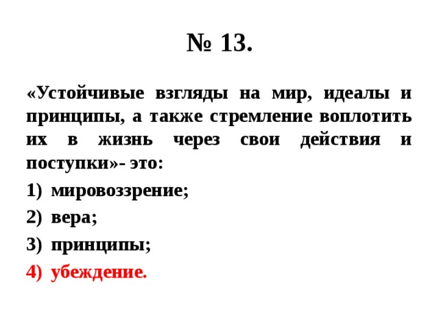 № 13. «Устойчивые взгляды на мир, идеалы и принципы, а также стремление воплотить их в жизнь через свои действия и поступки»- это: мировоззрение; вера; принципы; убеждение. 