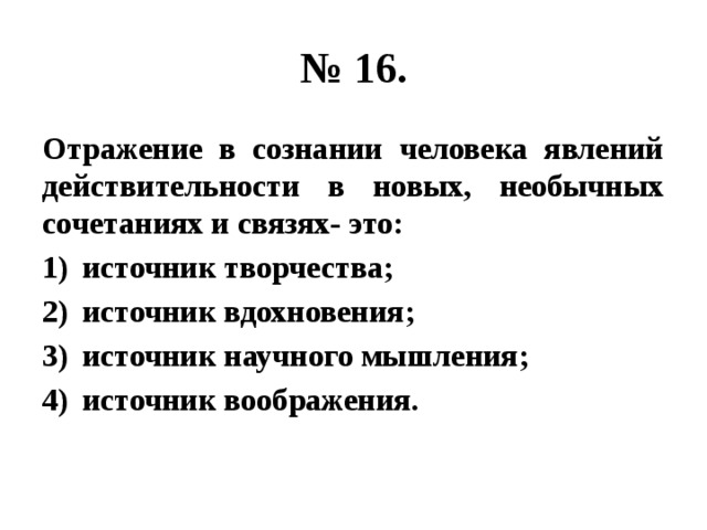 № 16. Отражение в сознании человека явлений действительности в новых, необычных сочетаниях и связях- это: источник творчества; источник вдохновения; источник научного мышления; источник воображения. 