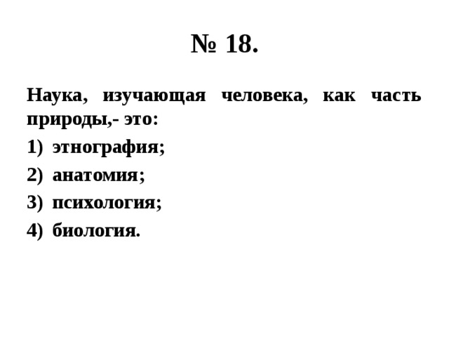 № 18. Наука, изучающая человека, как часть природы,- это: этнография; анатомия; психология; биология. 