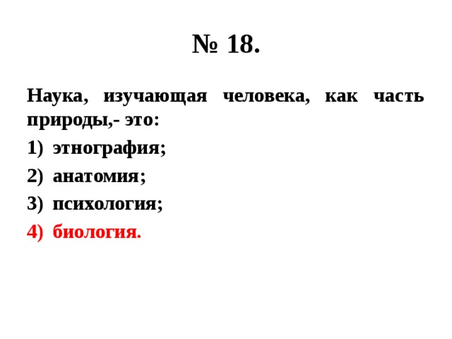 № 18. Наука, изучающая человека, как часть природы,- это: этнография; анатомия; психология; биология. 