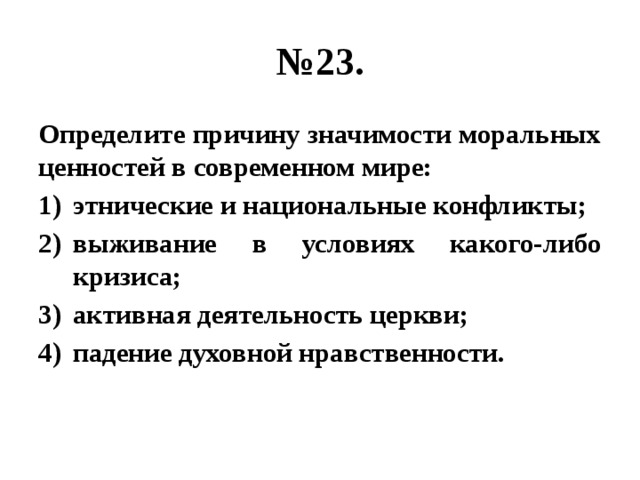 № 23. Определите причину значимости моральных ценностей в современном мире: этнические и национальные конфликты; выживание в условиях какого-либо кризиса; активная деятельность церкви; падение духовной нравственности. 