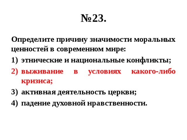 № 23. Определите причину значимости моральных ценностей в современном мире: этнические и национальные конфликты; выживание в условиях какого-либо кризиса; активная деятельность церкви; падение духовной нравственности. 