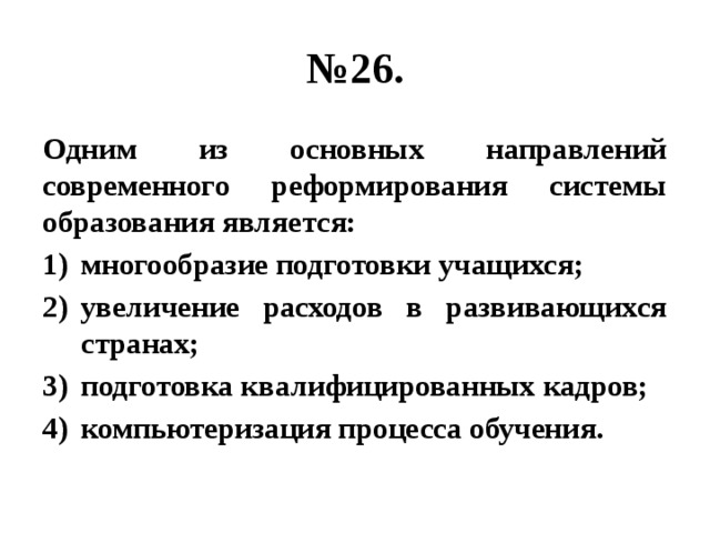 № 26. Одним из основных направлений современного реформирования системы образования является: многообразие подготовки учащихся; увеличение расходов в развивающихся странах; подготовка квалифицированных кадров; компьютеризация процесса обучения. 