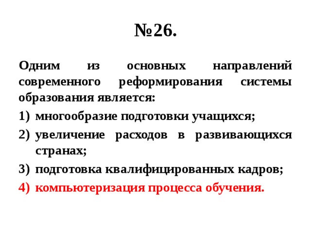 № 26. Одним из основных направлений современного реформирования системы образования является: многообразие подготовки учащихся; увеличение расходов в развивающихся странах; подготовка квалифицированных кадров; компьютеризация процесса обучения. 