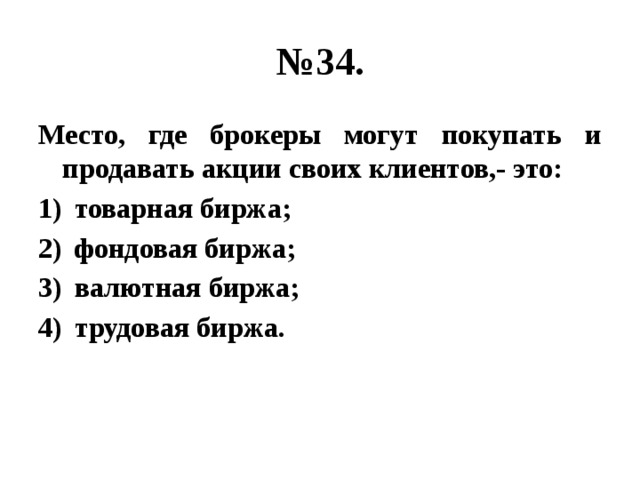 № 34. Место, где брокеры могут покупать и продавать акции своих клиентов,- это: товарная биржа; фондовая биржа; валютная биржа; трудовая биржа. 