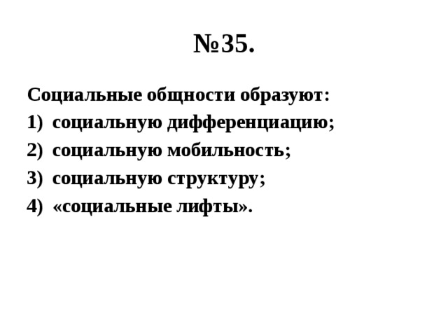 № 35. Социальные общности образуют: социальную дифференциацию; социальную мобильность; социальную структуру; «социальные лифты». 