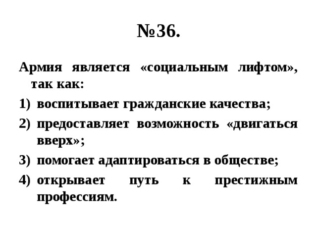 № 36. Армия является «социальным лифтом», так как: воспитывает гражданские качества; предоставляет возможность «двигаться вверх»; помогает адаптироваться в обществе; открывает путь к престижным профессиям. 