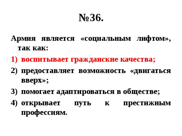 № 36. Армия является «социальным лифтом», так как: воспитывает гражданские качества; предоставляет возможность «двигаться вверх»; помогает адаптироваться в обществе; открывает путь к престижным профессиям. 