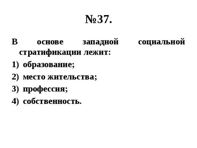 № 37. В основе западной социальной стратификации лежит: образование; место жительства; профессия; собственность. 