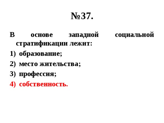 № 37. В основе западной социальной стратификации лежит: образование; место жительства; профессия; собственность. 