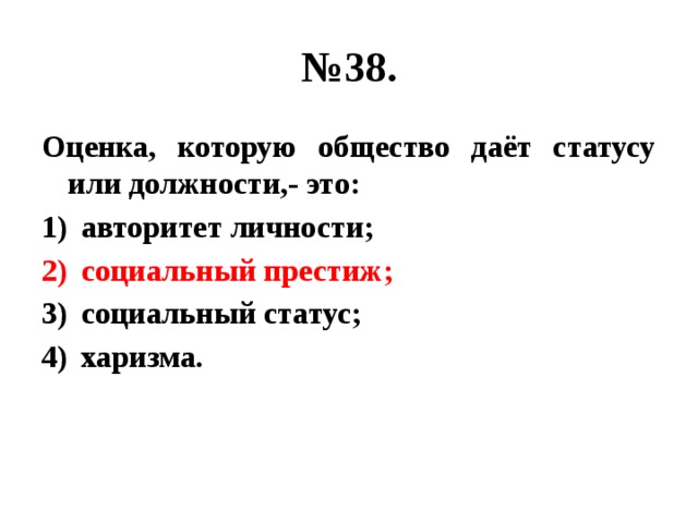 № 38. Оценка, которую общество даёт статусу или должности,- это: авторитет личности; социальный престиж; социальный статус; харизма. 