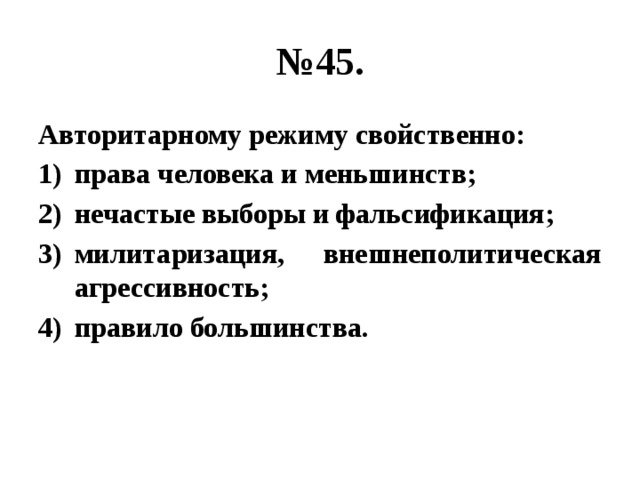 № 45. Авторитарному режиму свойственно: права человека и меньшинств; нечастые выборы и фальсификация; милитаризация, внешнеполитическая агрессивность; правило большинства. 