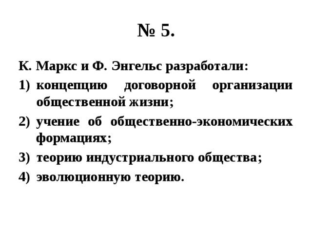 № 5. К. Маркс и Ф. Энгельс разработали: концепцию договорной организации общественной жизни; учение об общественно-экономических формациях; теорию индустриального общества; эволюционную теорию. 