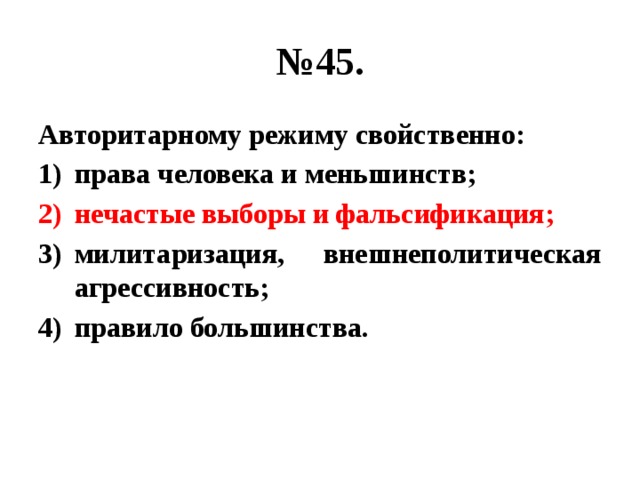 № 45. Авторитарному режиму свойственно: права человека и меньшинств; нечастые выборы и фальсификация; милитаризация, внешнеполитическая агрессивность; правило большинства. 