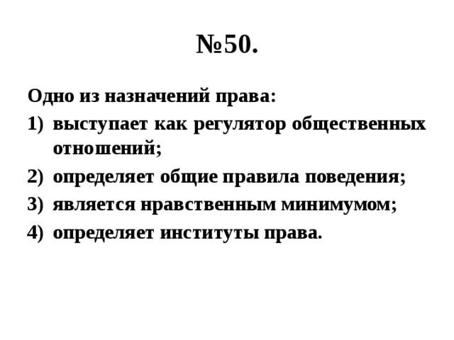 № 50. Одно из назначений права: выступает как регулятор общественных отношений; определяет общие правила поведения; является нравственным минимумом; определяет институты права. 