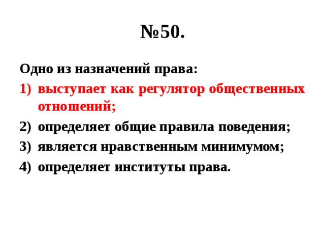 № 50. Одно из назначений права: выступает как регулятор общественных отношений; определяет общие правила поведения; является нравственным минимумом; определяет институты права. 