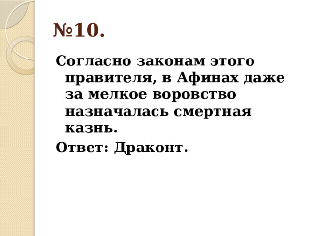 № 10. Согласно законам этого правителя, в Афинах даже за мелкое воровство назначалась смертная казнь. Ответ: Драконт. 