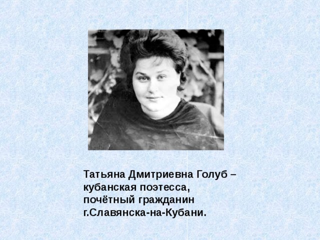 Татьяна Дмитриевна Голуб – кубанская поэтесса, почётный гражданин г.Славянска-на-Кубани. 