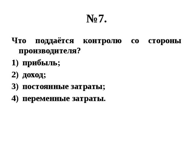 № 7. Что поддаётся контролю со стороны производителя? прибыль; доход; постоянные затраты; переменные затраты. 