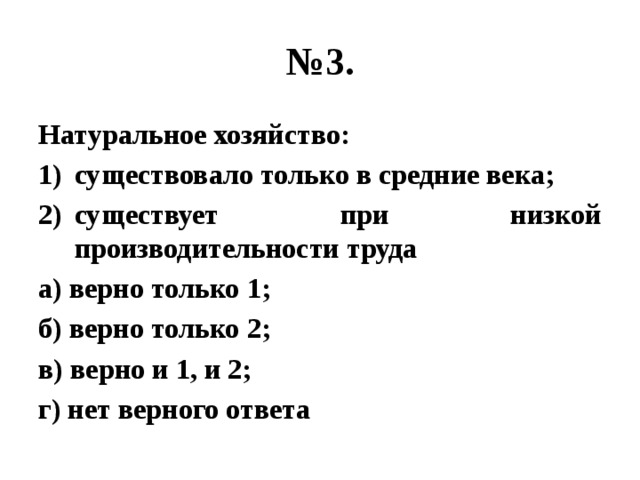 № 3. Натуральное хозяйство: существовало только в средние века; существует при низкой производительности труда а) верно только 1; б) верно только 2; в) верно и 1, и 2; г) нет верного ответа 