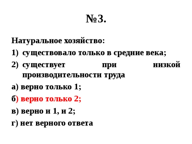 № 3. Натуральное хозяйство: существовало только в средние века; существует при низкой производительности труда а) верно только 1; б ) верно только 2; в) верно и 1, и 2; г) нет верного ответа 