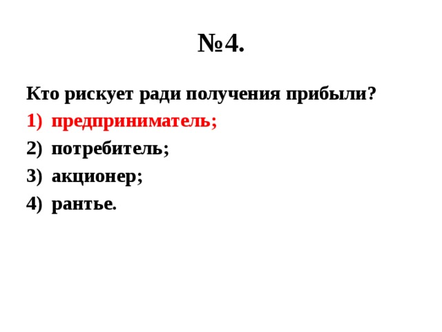 № 4. Кто рискует ради получения прибыли? предприниматель; потребитель; акционер; рантье. 